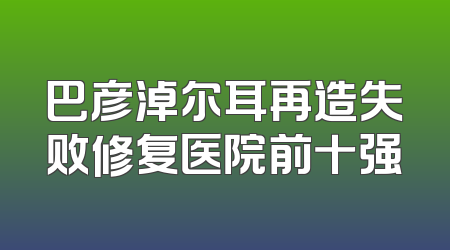 巴彦淖尔耳再造失败修复医院前十强