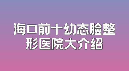 海口前十幼态脸整形医院大介绍