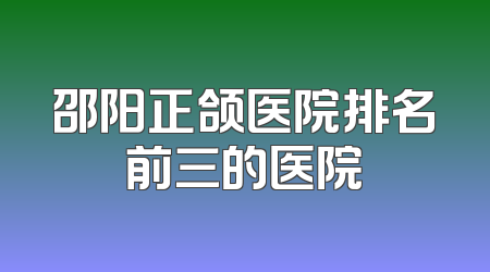 邵阳正颌医院排名前三的医院