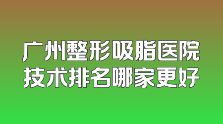 广州整形吸脂医院技术排名哪家更好