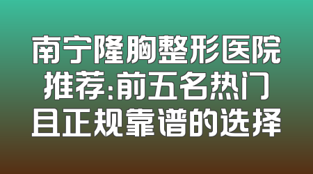 南宁隆胸整形医院推荐：前五名热门且正规靠谱的选择