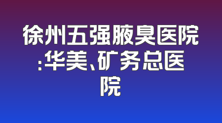 徐州五强腋臭医院：华美、矿务总医院