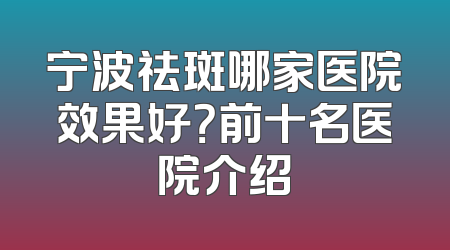 宁波祛斑哪家医院效果好？前十名医院介绍