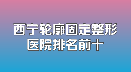 西宁轮廓固定整形医院排名前十