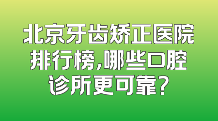 北京牙齿矫正医院排行榜，哪些口腔诊所更可靠？