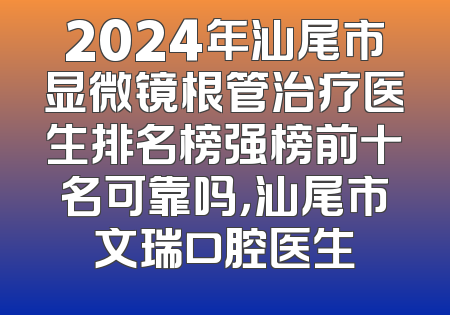 2024年汕尾市显微镜根管治疗医生排名榜强榜前十名可靠吗，汕尾市文瑞口腔医生