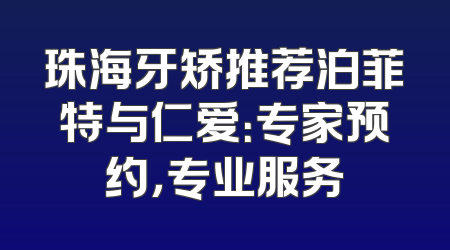 珠海牙矫推荐泊菲特与仁爱：专家预约，专业服务