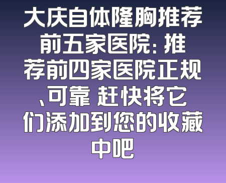 大庆自体隆胸推荐前五家医院： 推荐前四家医院正规、可靠 赶快将它们添加到您的收藏中吧