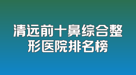 清远前十鼻综合整形医院排名榜