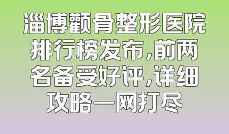 淄博颧骨整形医院排行榜发布，前两名备受好评，详细攻略一网打尽