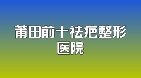 莆田前十祛疤整形医院