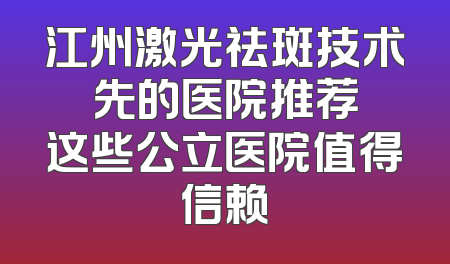 江州激光祛斑技术領先的医院推荐 这些公立医院值得信赖