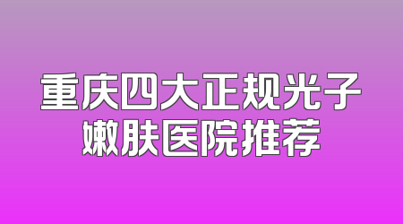 重庆四大正规光子嫩肤医院推荐