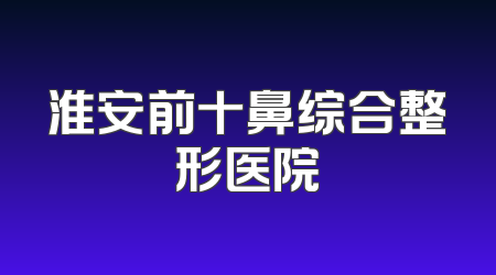 淮安前十鼻综合整形医院
