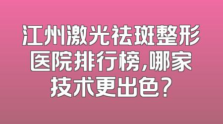 江州激光祛斑整形医院排行榜，哪家技术更出色？