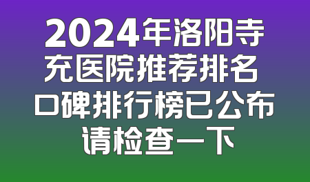 2024年洛阳寺充医院推荐排名 口碑排行榜已公布 请检查一下
