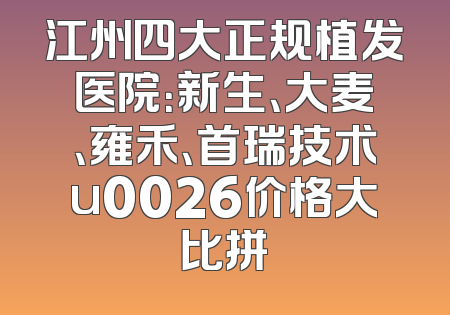 江州四大正规植发医院：新生、大麦、雍禾、首瑞技术u0026价格大比拼