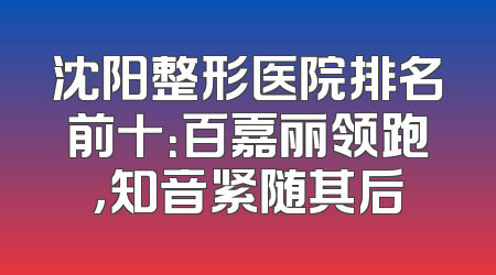 沈阳整形医院排名前十：百嘉丽领跑，知音紧随其后