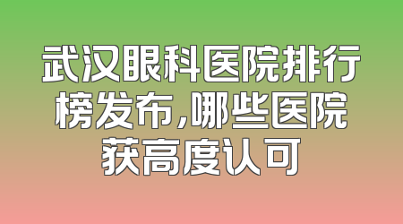 武汉眼科医院排行榜发布，哪些医院获高度认可