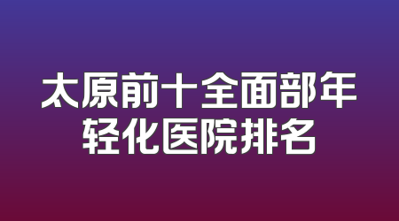 太原前十全面部年轻化医院排名