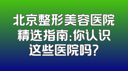 北京整形美容医院精选指南：你认识这些医院吗？
