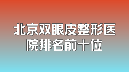 北京双眼皮整形医院排名前十位