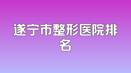遂宁市整形医院排名
