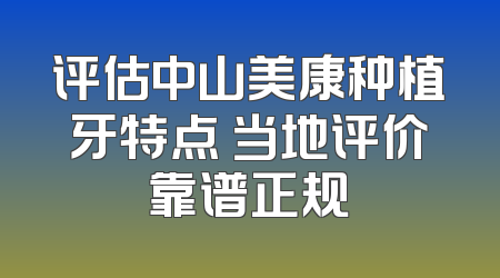 评估中山美康种植牙特点 当地评价靠谱正规