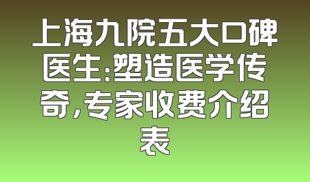 上海九院五大口碑医生：塑造医学传奇，专家收费介绍表