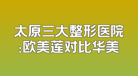 太原三大整形医院：欧美莲对比华美