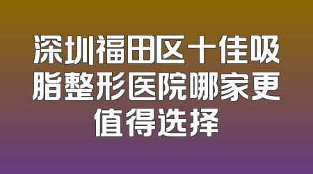深圳福田区十佳吸脂整形医院哪家更值得选择