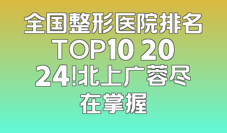 全国整形医院排名TOP10 2024！北上广蓉尽在掌握