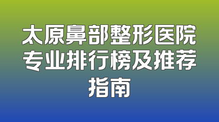 太原鼻部整形医院专业排行榜及推荐指南