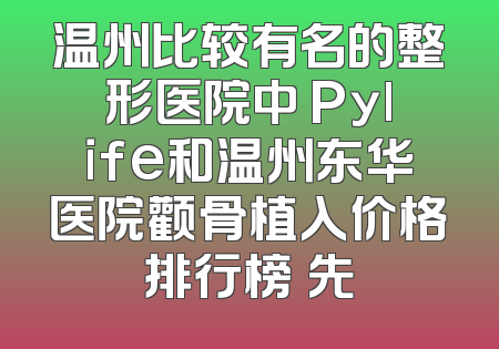 温州比较有名的整形医院中 Pylife和温州东华医院颧骨植入价格排行榜領先