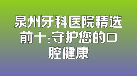 泉州牙科医院精选前十：守护您的口腔健康