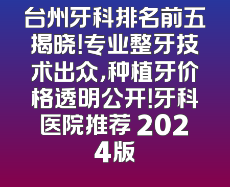 台州牙科排名前五揭晓！专业整牙技术出众，种植牙价格透明公开！牙科医院推荐 2024版