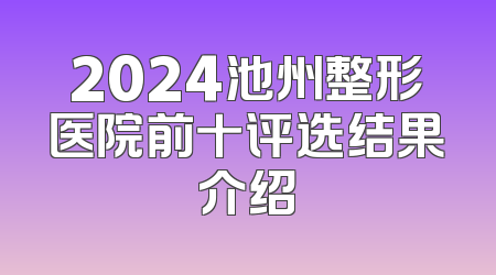 2024池州整形医院前十评选结果介绍
