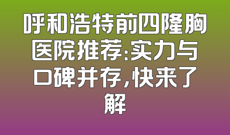 呼和浩特前四隆胸医院推荐：实力与口碑并存，快来了解