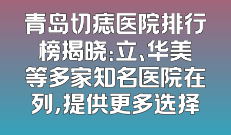 青岛切痣医院排行榜揭晓：立、华美等多家知名医院在列，提供更多选择