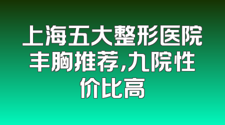 上海五大整形医院丰胸推荐，九院性价比高