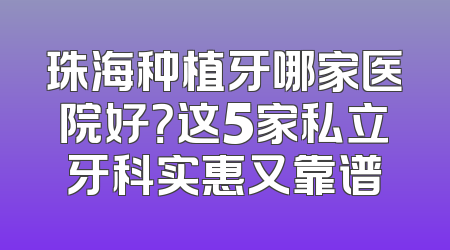 珠海种植牙哪家医院好？这5家私立牙科实惠又靠谱