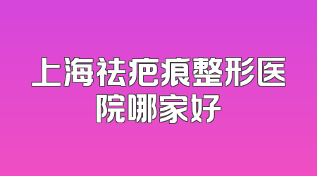 上海祛疤痕整形医院哪家好