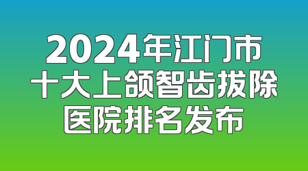 2024年江门市十大上颌智齿拔除医院排名发布