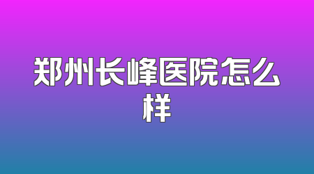 郑州长峰医院怎么样