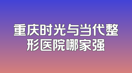 重庆时光与当代整形医院哪家强