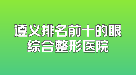 遵义排名前十的眼综合整形医院