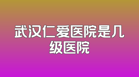 武汉仁爱医院是几级医院