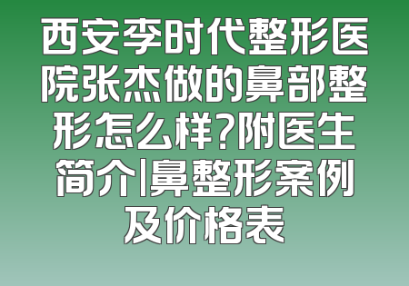 西安李时代整形医院张杰做的鼻部整形怎么样？附医生简介|鼻整形案例及价格表