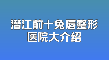 潜江前十兔唇整形医院大介绍