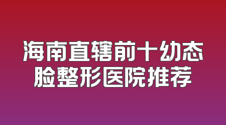 海南直辖前十幼态脸整形医院推荐